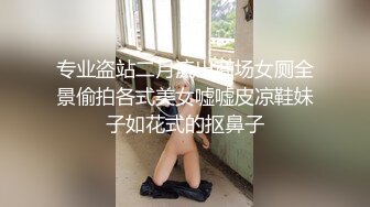 专业盗站二月流出商场女厕全景偷拍各式美女嘘嘘皮凉鞋妹子如花式的抠鼻子