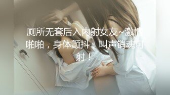 厕所无套后入内射女友~激情啪啪，身体颤抖，叫声销魂可射！