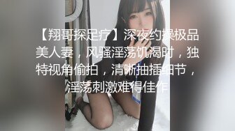 【翔哥探足疗】深夜约操极品美人妻，风骚淫荡饥渴时，独特视角偷拍，清晰抽插细节，淫荡刺激难得佳作