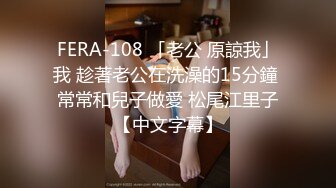 FERA-108 「老公 原諒我」我 趁著老公在洗澡的15分鐘 常常和兒子做愛 松尾江里子【中文字幕】