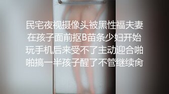 民宅夜视摄像头被黑性福夫妻在孩子面前抠B苗条少妇开始玩手机后来受不了主动迎合啪啪搞一半孩子醒了不管继续肏