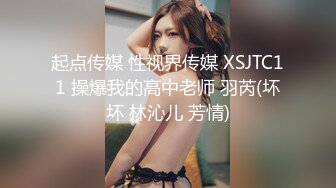 起点传媒 性视界传媒 XSJTC11 操爆我的高中老师 羽芮(坏坏 林沁儿 芳情)