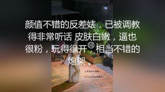 颜值不错的反差婊，已被调教得非常听话 皮肤白嫩，逼也很粉，玩得很开，相当不错的炮架 。