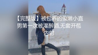 【完整版】被包养的俊嫩小直男第一次被灌醉酒,无套开苞内射