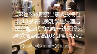 CR社区最新流出素人投稿自拍18岁清纯美乳学生妹酒店援交富二代啪啪啪一线天馒头粉穴撸点很高1080P超清2V2