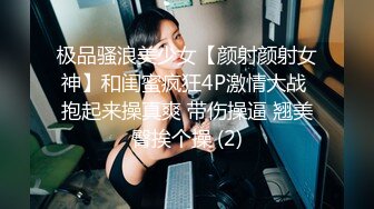 极品骚浪美少女【颜射颜射女神】和闺蜜疯狂4P激情大战 抱起来操真爽 带伤操逼 翘美臀挨个操 (2)