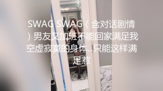 SWAG SWAG（含对话剧情）男友又加班不能回家满足我空虚寂寞的身体...只能这样满足惹