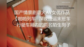 国产情景剧最火AV女优作品【啪啪列车❤深夜捷运末班车❤行驶车厢内的两名陌生男子】