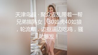 天津鸟叔 · 聚众淫乱带着一帮兄弟搞熟女，30如虎40如狼，轮流草，边抠逼边吃鸡，骚劲爆发！