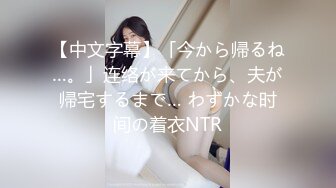 【中文字幕】「今から帰るね…。」连络が来てから、夫が帰宅するまで… わずかな时间の着衣NTR