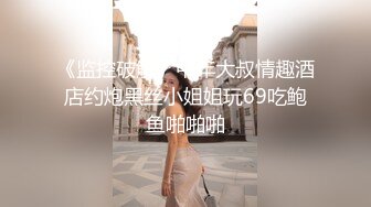 《监控破解》中年大叔情趣酒店约炮黑丝小姐姐玩69吃鲍鱼啪啪啪