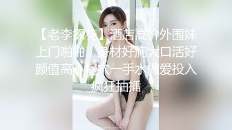 【老李探花】酒店高价外围妹上门啪啪，身材好胸大口活好颜值高，抠穴一手水做爱投入疯狂抽插