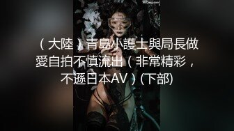 （大陸）青島小護士與局長做愛自拍不慎流出（非常精彩，不遜日本AV）(下部)