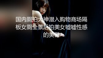 国内厕拍大神潜入购物商场隔板女厕全景后拍美女嘘嘘性感的美臀