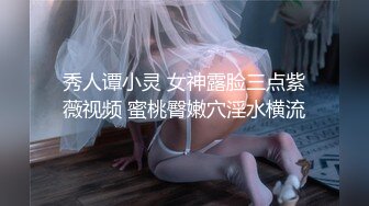 秀人谭小灵 女神露脸三点紫薇视频 蜜桃臀嫩穴淫水横流