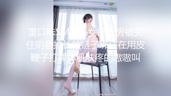 重口味SM极品女郎乳房被夹住阴唇拉长铁链子绑住在用皮鞭子打裸体肌肤疼的嗷嗷叫