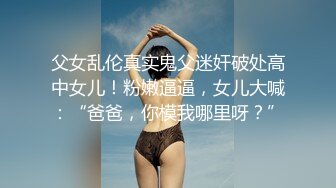 父女乱伦真实鬼父迷奸破处高中女儿！粉嫩逼逼，女儿大喊：“爸爸，你模我哪里呀？”