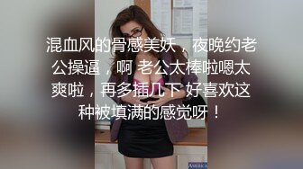 混血风的骨感美妖，夜晚约老公操逼，啊 老公太棒啦嗯太爽啦，再多插几下 好喜欢这种被填满的感觉呀！