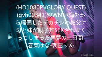 (HD1080P)(GLORY QUEST)(gvh00341)娘WNTR海外から帰国したデカチンの叔父に母と妹が親子丼SEXされまくってしまった悪夢の三日間 春菜はな-朝日りん