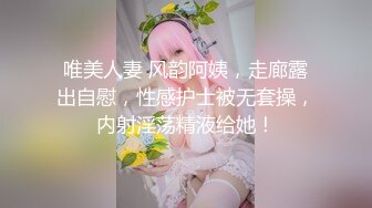 唯美人妻 风韵阿姨，走廊露出自慰，性感护士被无套操，内射淫荡精液给她！