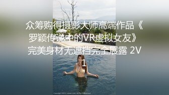 众筹购得摄影大师高端作品《罗颖传说中的VR虚拟女友》完美身材无遮挡完全展露 2V1