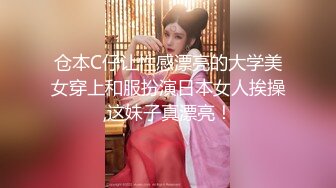 仓本C仔让性感漂亮的大学美女穿上和服扮演日本女人挨操,这妹子真漂亮！