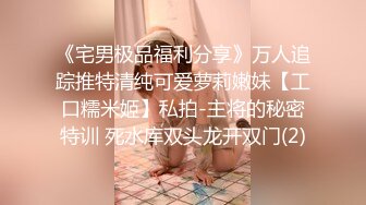 《宅男极品福利分享》万人追踪推特清纯可爱萝莉嫩妹【工口糯米姬】私拍-主将的秘密特训 死水库双头龙开双门(2)