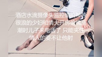 酒店水滴摄像头监控偷拍呻吟很浪的少妇和情夫开房偷情高潮时儿子来电话了 只能夹住情人的要不让他射