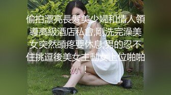 偷拍漂亮長髮美少婦和情人領導高級酒店私會,剛洗完澡美女突然頭疼要休息,男的忍不住挑逗後美女主動女上位啪啪!