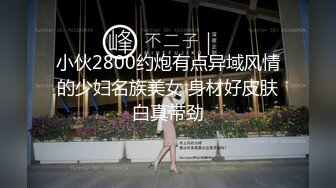 小伙2800约炮有点异域风情的少妇名族美女 身材好皮肤白真带劲