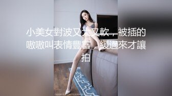 小美女對波又大又軟，被插的嗷嗷叫表情豐富，緩過來才讓拍