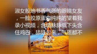 淑女般地书香气质的眼镜女友，一脸胶原蛋白纯纯的望着我录小视频，含情脉脉低下头含住鸡巴，舔舐起来，气质都不一样！