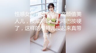 性感女郎异国女团，高颜值美人儿，按摩哈哈，把鸡巴按硬了，这样的模特儿操起来真带感！