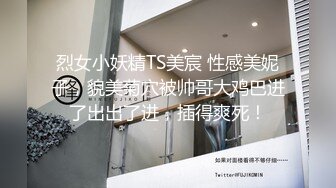 烈女小妖精TS美宸 性感美妮子，貌美菊穴被帅哥大鸡巴进了出出了进，插得爽死！