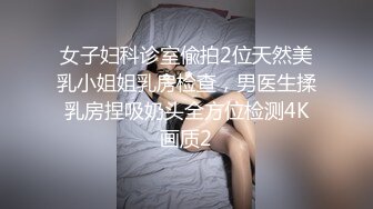 女子妇科诊室偸拍2位天然美乳小姐姐乳房检查，男医生揉乳房捏吸奶头全方位检测4K画质2