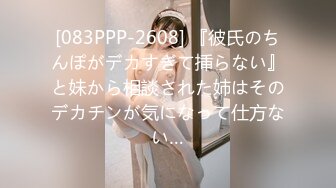 [083PPP-2608] 『彼氏のちんぽがデカすぎて挿らない』と妹から相談された姉はそのデカチンが気になって仕方ない…