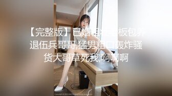 【完整版】已婚粗壮老板包养退伍兵哥哥,猛男粗口轰炸骚货大哥草死我,啊啊啊