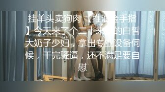 挂羊头卖狗肉 【推油金手指】今天来了个二十来岁的白皙大奶子少妇，拿出专业设备伺候，干完骚逼，还不满足要自慰