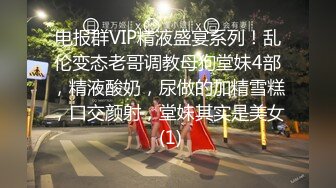 电报群VIP精液盛宴系列！乱伦变态老哥调教母狗堂妹4部，精液酸奶，尿做的加精雪糕，口交颜射，堂妹其实是美女 (1)