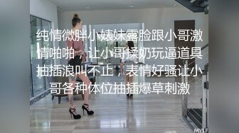 纯情微胖小婊妹露脸跟小哥激情啪啪，让小哥揉奶玩逼道具抽插浪叫不止，表情好骚让小哥各种体位抽插爆草刺激