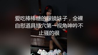 爱吃棒棒糖的眼镜妹子，全裸自慰道具插穴第一视角呻吟不止骚的很