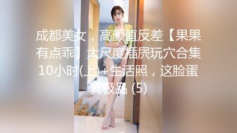 成都美女，高颜值反差【果果有点乖】大尺度插屄玩穴合集10小时(上)+生活照，这脸蛋真极品 (5)