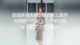 超强推荐大学女校花和土豪男友做爱自拍,女上位姿势让男友一边摸奶子一边拍