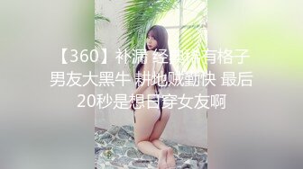 【360】补漏 经典稀有格子男友大黑牛 耕地贼勤快 最后20秒是想日穿女友啊