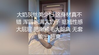 大奶灰丝美少妇 这身材真不错 浑圆饱满大奶子 挺翘性感大屁屁 肥嫩稀毛大鲍鱼 无套输出 超爽