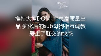 推特大神DOM-窒息高质量出品 痴化后的sub母狗相互调教 爱上了肛交的快感