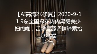 【AI高清2K修复】2020-9-11 9总全国探花肉肉黑裙美少妇啪啪，舌吻互舔调情骑乘抬腿猛操