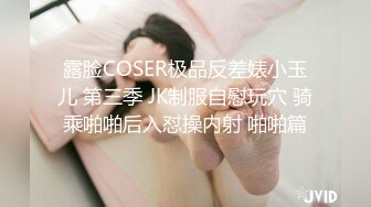 露脸COSER极品反差婊小玉儿 第三季 JK制服自慰玩穴 骑乘啪啪后入怼操内射 啪啪篇