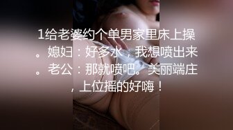 1给老婆约个单男家里床上操。媳妇：好多水，我想喷出来。老公：那就喷吧。美丽端庄，上位摇的好嗨！