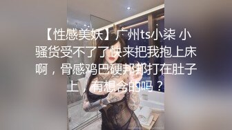 【性感美妖】广州ts小柒 小骚货受不了了快来把我抱上床啊，骨感鸡巴硬邦邦打在肚子上，有想含的吗？